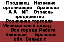 Продавец › Название организации ­ Архипова А.А., ИП › Отрасль предприятия ­ Розничная торговля › Минимальный оклад ­ 6 000 - Все города Работа » Вакансии   . Брянская обл.,Сельцо г.